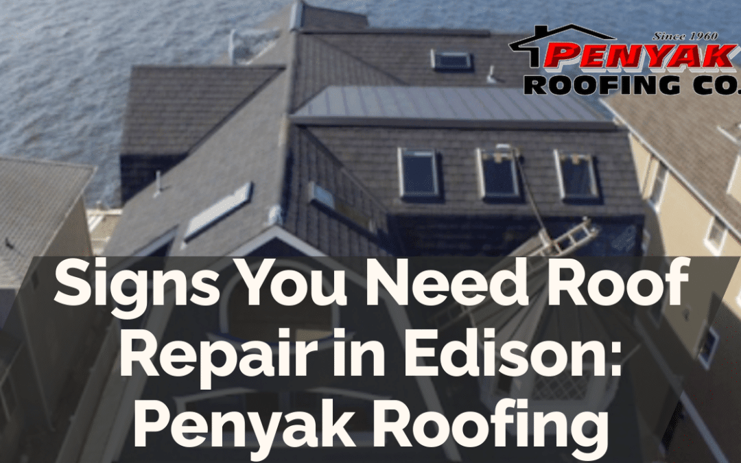 Signs You Need Roof Repair in Edison: Penyak Roofing